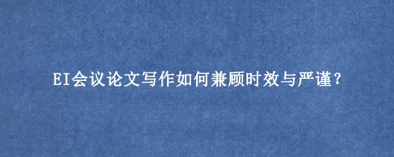 EI会议论文写作如何兼顾时效与严谨？