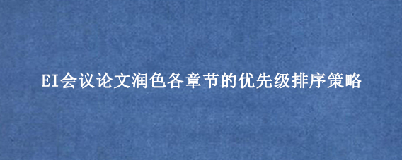 EI会议论文润色各章节的优先级排序策略