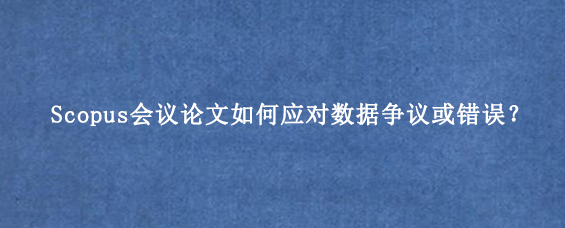 Scopus会议论文如何应对数据争议或错误？