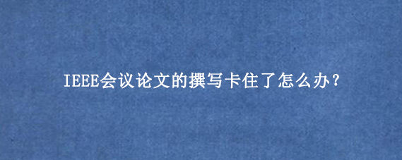 IEEE会议论文的撰写卡住了怎么办？