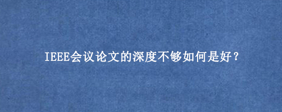 IEEE会议论文的深度不够如何是好？