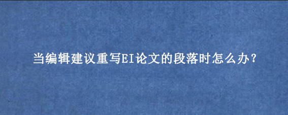 当编辑建议重写EI论文的段落时怎么办？