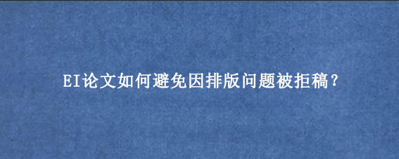 EI论文如何避免因排版问题被拒稿？