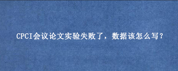 CPCI会议论文实验失败了，数据该怎么写？