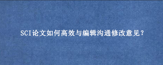 SCI论文如何高效与编辑沟通修改意见？
