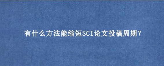 有什么方法能缩短SCI论文投稿周期？