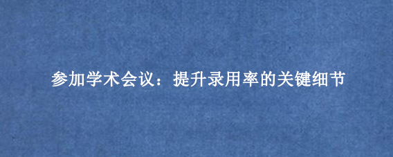 参加学术会议：提升录用率的关键细节