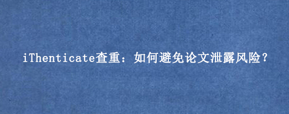 iThenticate查重：如何避免论文泄露风险？
