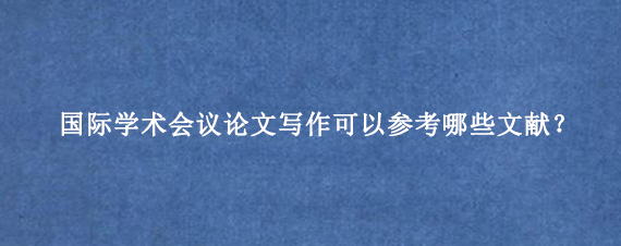 国际学术会议论文写作可以参考哪些文献？