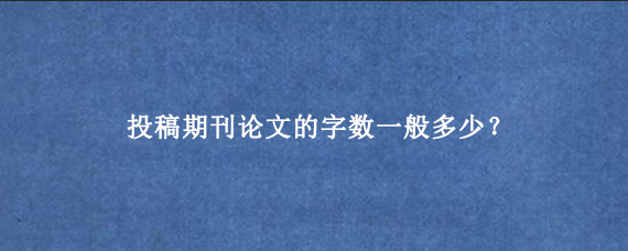 投稿期刊论文的字数一般多少？