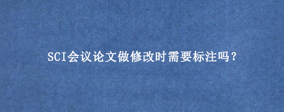SCI会议论文做修改时需要标注吗？