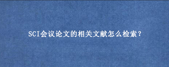 SCI会议论文的相关文献怎么检索？