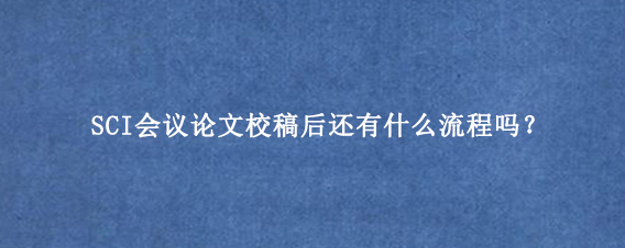 SCI会议论文校稿后还有什么流程吗？