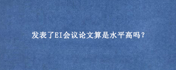 发表了EI会议论文算是水平高吗？