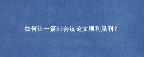 如何让一篇EI会议论文顺利见刊？