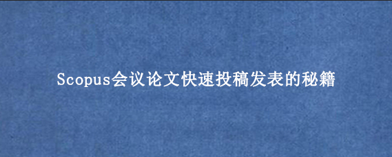 Scopus会议论文快速投稿发表的秘籍