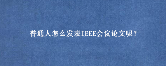 普通人怎么发表IEEE会议论文呢？