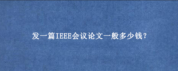 发一篇IEEE会议论文一般多少钱？