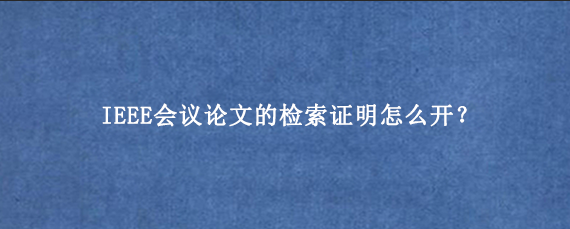 IEEE会议论文的检索证明怎么开？