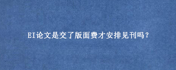 EI论文是交了版面费才安排见刊吗？