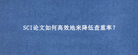 SCI论文如何高效地来降低查重率？