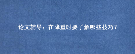 论文辅导:在降重时要了解哪些技巧?