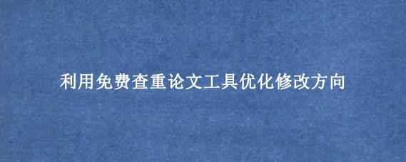 利用免费查重论文工具优化修改方向