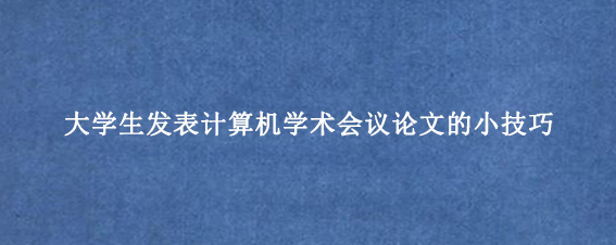 大学生发表计算机学术会议论文的小技巧