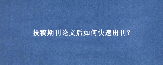 投稿期刊论文后如何快速出刊？