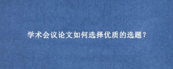 学术会议论文如何选择优质的选题?
