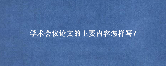 学术会议论文的主要内容怎样写？
