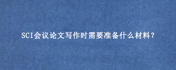 SCI会议论文写作时需要准备什么材料?