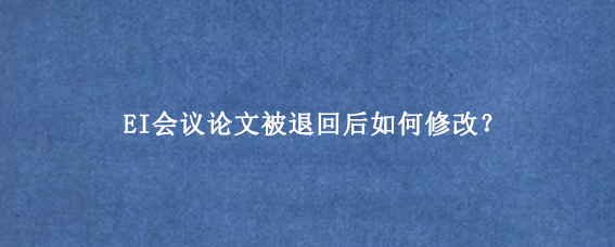 EI会议论文被退回后如何修改？