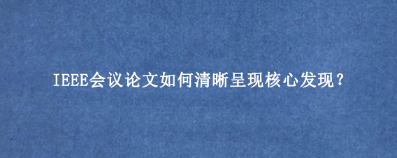 IEEE会议论文如何清晰呈现核心发现？