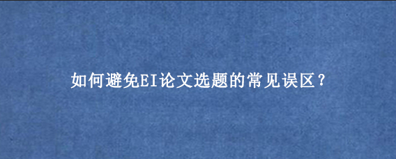 如何避免EI论文选题的常见误区？