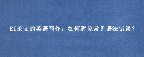 EI论文的英语写作：如何避免常见语法错误？