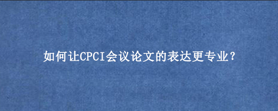 如何让CPCI会议论文的表达更专业？