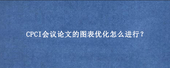 CPCI会议论文的图表优化怎么进行？
