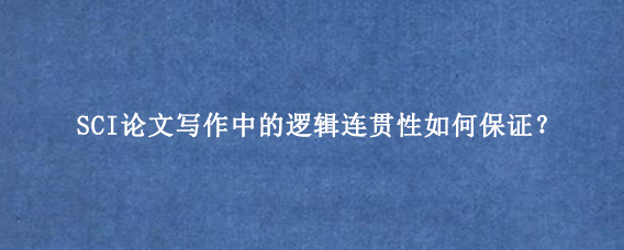 SCI论文写作中的逻辑连贯性如何保证？