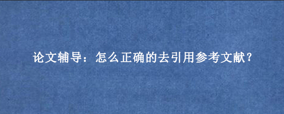 论文辅导：怎么正确的去引用参考文献？