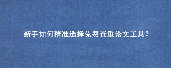 新手如何精准选择免费查重论文工具？