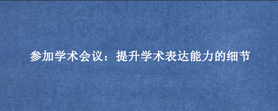 参加学术会议：提升学术表达能力的细节