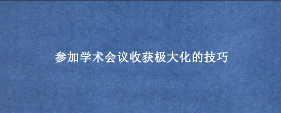 参加学术会议收获极大化的技巧