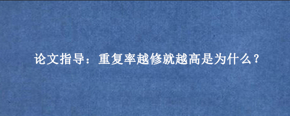 论文指导：重复率越修就越高是为什么？