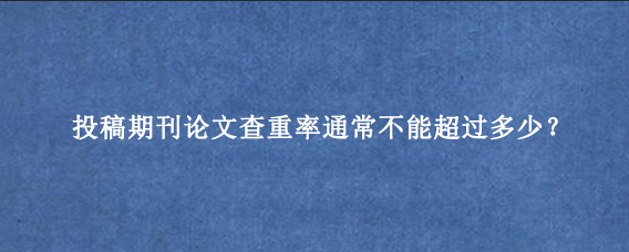 投稿期刊论文查重率通常不能超过多少?