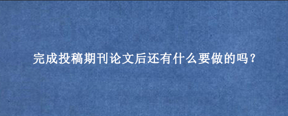 完成投稿期刊论文后还有什么要做的吗？