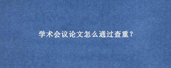 学术会议论文怎么通过查重?