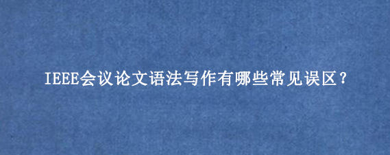 IEEE会议论文语法写作有哪些常见误区?