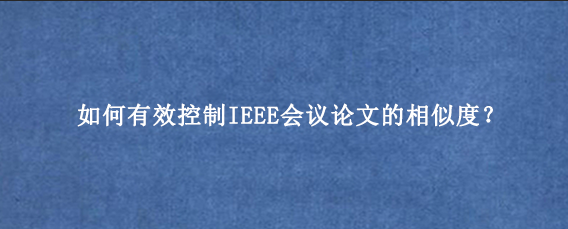 如何有效控制IEEE会议论文的相似度？