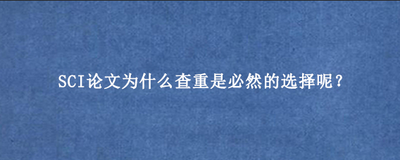 SCI论文为什么查重是必然的选择呢？